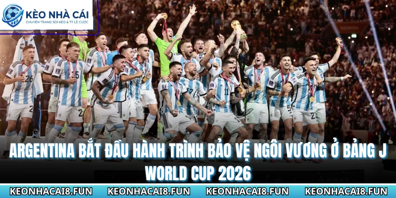 Argentina bắt đầu hành trình bảo vệ ngôi vương ở bảng J World Cup 2026